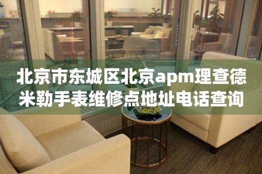 北京市东城区北京apm理查德米勒手表维修点地址电话查询