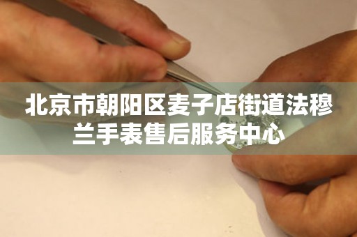 北京市朝阳区麦子店街道法穆兰手表售后服务中心