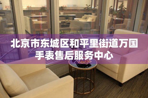 北京市东城区和平里街道万国手表售后服务中心(图) 北京市东城区和平里街道万国手表售后服务中心(图)