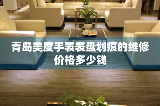 青岛美度手表表盘划痕的维修价格多少钱（图）