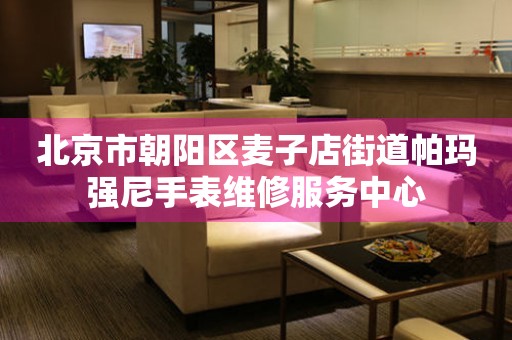 北京市朝阳区麦子店街道帕玛强尼手表维修服务中心