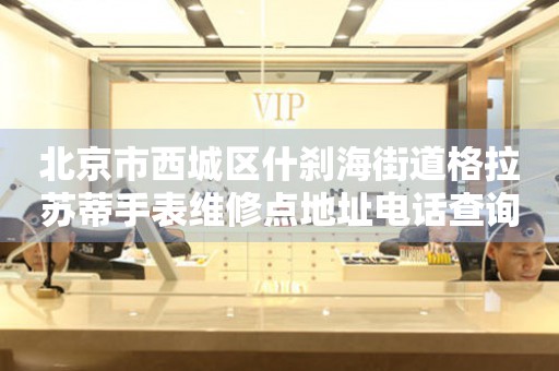 北京市西城区什刹海街道格拉苏蒂手表维修点地址电话查询