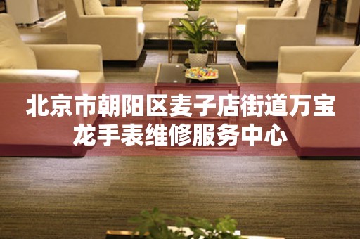 北京市朝阳区麦子店街道万宝龙手表维修服务中心