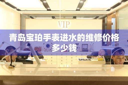 青岛宝珀手表进水的维修价格多少钱（图）