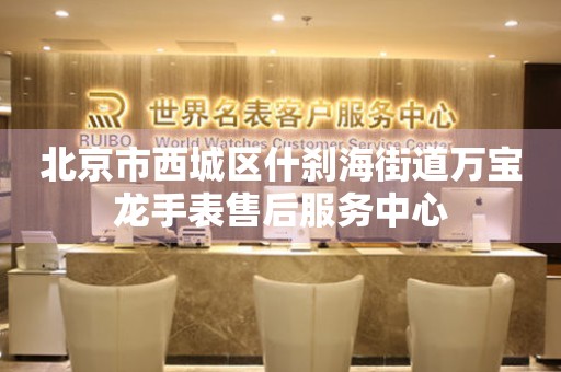 北京市西城区什刹海街道万宝龙手表售后服务中心