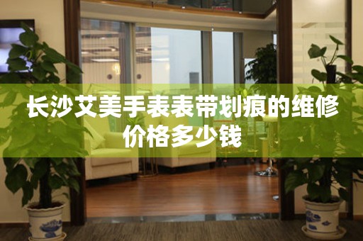 长沙艾美手表表带划痕的维修价格多少钱