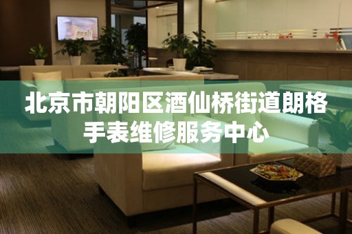 北京市朝阳区酒仙桥街道朗格手表维修服务中心