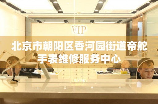 北京市朝阳区香河园街道帝舵手表维修服务中心(图) 北京市朝阳区香河园街道帝舵手表维修服务中心(图)