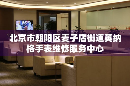 北京市朝阳区麦子店街道英纳格手表维修服务中心