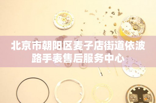 北京市朝阳区麦子店街道依波路手表售后服务中心