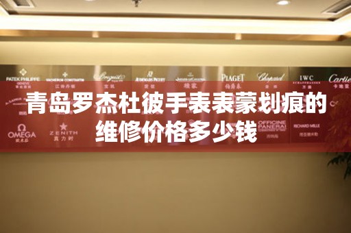 青岛罗杰杜彼手表表蒙划痕的维修价格多少钱