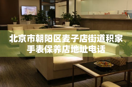 北京市朝阳区麦子店街道积家手表保养店地址电话(图) 北京市朝阳区麦子店街道积家手表保养店地址电话(图)