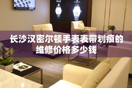 长沙汉密尔顿手表表带划痕的维修价格多少钱