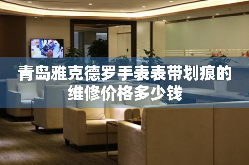 青岛雅克德罗手表表带划痕的维修价格多少钱