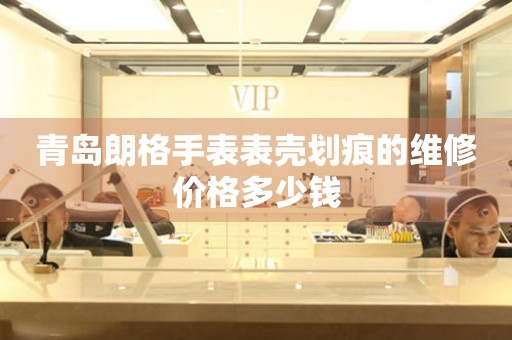 青岛朗格手表表壳划痕的维修价格多少钱
