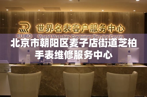 北京市朝阳区麦子店街道芝柏手表维修服务中心(图) 北京市朝阳区麦子店街道芝柏手表维修服务中心(图)