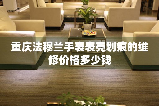 重庆法穆兰手表表壳划痕的维修价格多少钱
