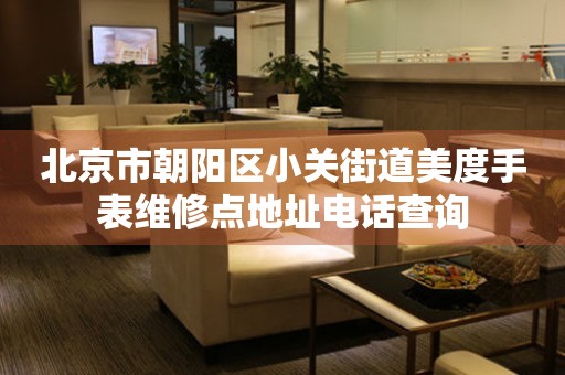 北京市朝阳区小关街道美度手表维修点地址电话查询（图）