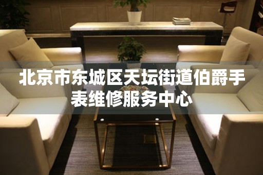 北京市东城区天坛街道伯爵手表维修服务中心(图) 北京市东城区天坛街道伯爵手表维修服务中心(图)