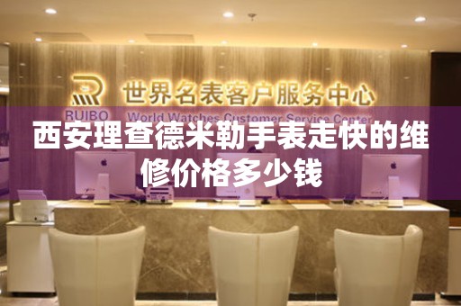 西安理查德米勒手表走快的维修价格多少钱