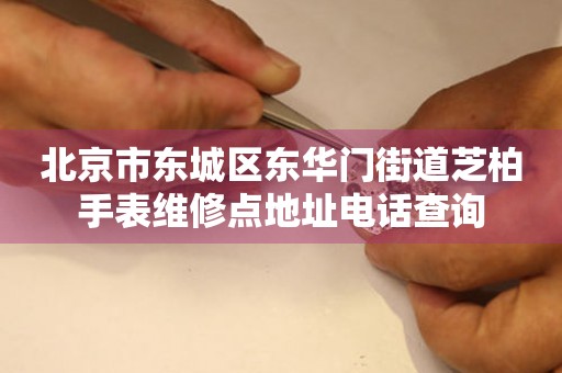 北京市东城区东华门街道芝柏手表维修点地址电话查询(图) 北京市东城区东华门街道芝柏手表维修点地址电话查询(图)