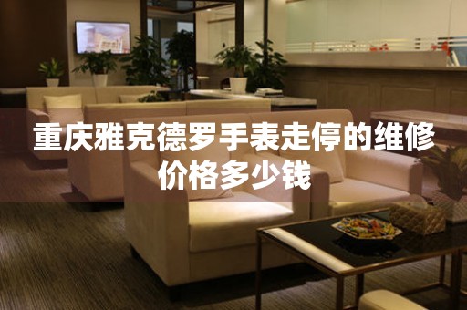 重庆雅克德罗手表走停的维修价格多少钱