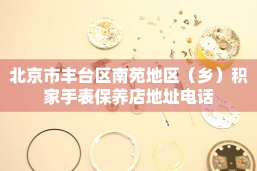 北京市丰台区南苑地区(乡)积家手表保养店地址电话(图) 北京市丰台区南苑地区(乡)积家手表保养店地址电话(图)