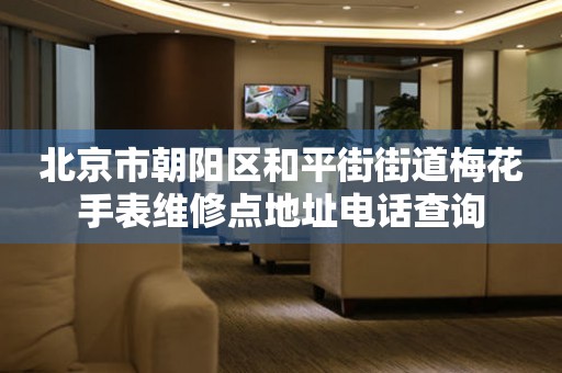 北京市朝阳区和平街街道梅花手表维修点地址电话查询