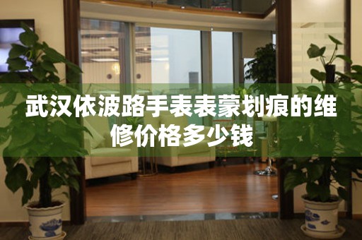 武汉依波路手表表蒙划痕的维修价格多少钱