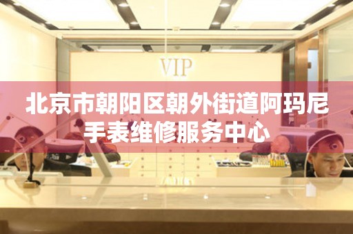 北京市朝阳区朝外街道阿玛尼手表维修服务中心(图) 北京市朝阳区朝外街道阿玛尼手表维修服务中心(图)