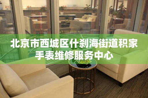北京市西城区什刹海街道积家手表维修服务中心(图) 北京市西城区什刹海街道积家手表维修服务中心(图)