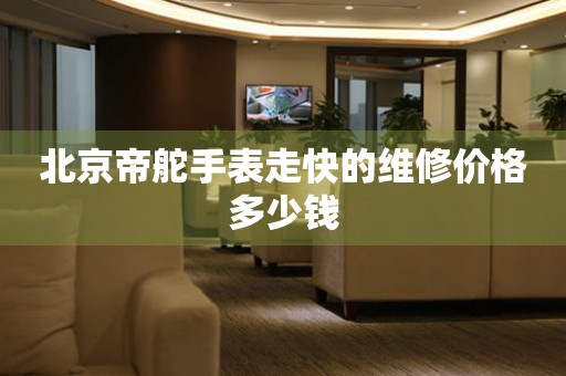 北京帝舵手表走快的维修价格多少钱(图) 北京帝舵手表走快的维修价格多少钱(图)