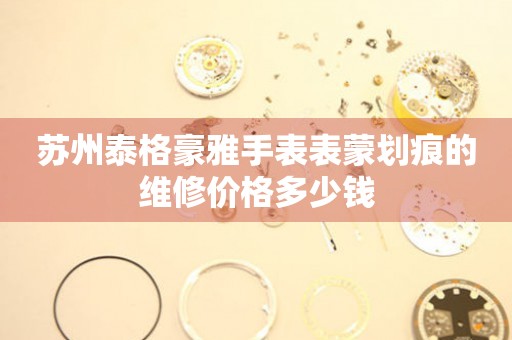 苏州泰格豪雅手表表蒙划痕的维修价格多少钱