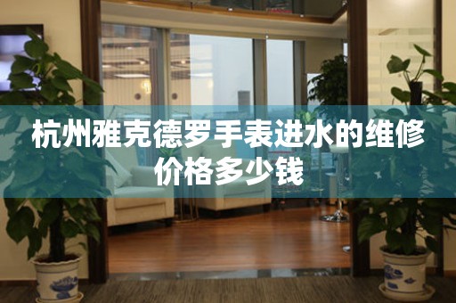 杭州雅克德罗手表进水的维修价格多少钱