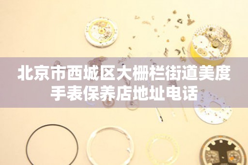 北京市西城区大栅栏街道美度手表保养店地址电话（图）