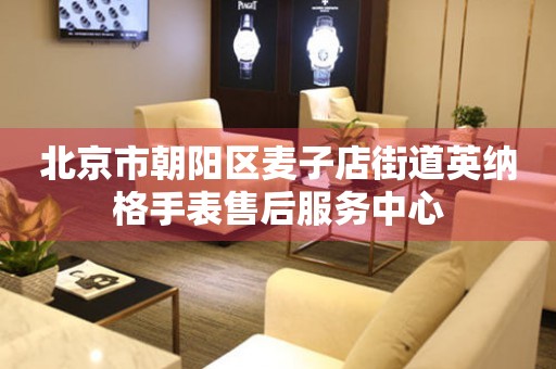 北京市朝阳区麦子店街道英纳格手表售后服务中心