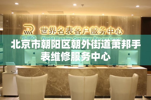 北京市朝阳区朝外街道萧邦手表维修服务中心(图) 北京市朝阳区朝外街道萧邦手表维修服务中心(图)