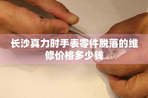 长沙真力时手表零件脱落的维修价格多少钱