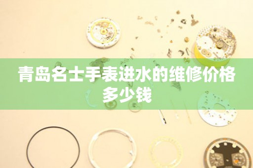 青岛名士手表进水的维修价格多少钱