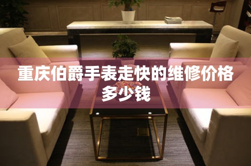 重庆伯爵手表走快的维修价格多少钱(图) 重庆伯爵手表走快的维修价格多少钱(图)