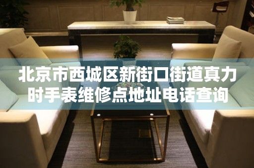 北京市西城区新街口街道真力时手表维修点地址电话查询
