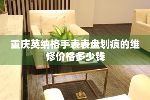 重庆英纳格手表表盘划痕的维修价格多少钱