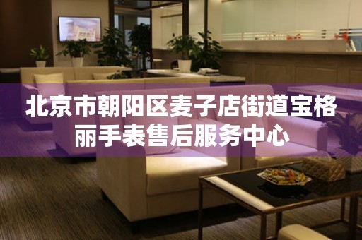 北京市朝阳区麦子店街道宝格丽手表售后服务中心
