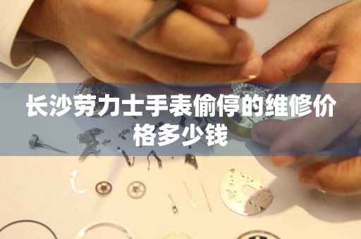 长沙劳力士手表偷停的维修价格多少钱（图）