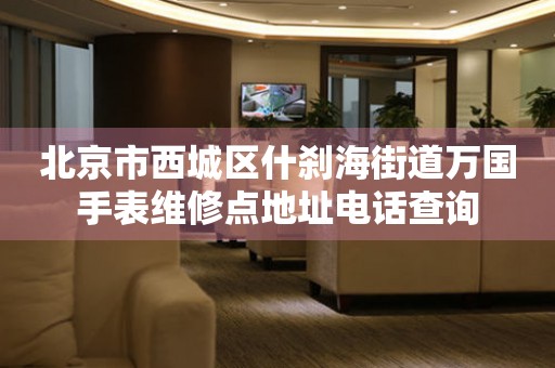 北京市西城区什刹海街道万国手表维修点地址电话查询(图) 北京市西城区什刹海街道万国手表维修点地址电话查询(图)