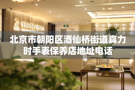 北京市朝阳区酒仙桥街道真力时手表保养店地址电话