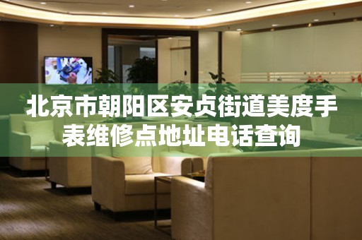 北京市朝阳区安贞街道美度手表维修点地址电话查询（图）