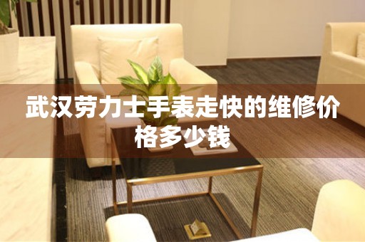 武汉劳力士手表走快的维修价格多少钱（图）