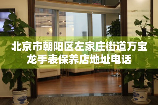 北京市朝阳区左家庄街道万宝龙手表保养店地址电话