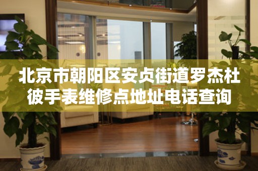 北京市朝阳区安贞街道罗杰杜彼手表维修点地址电话查询